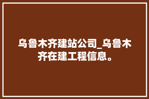 乌鲁木齐建站公司_乌鲁木齐在建工程信息。 乌鲁木齐建站公司_乌鲁木齐在建工程信息。 网站建设公司