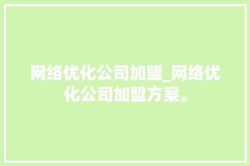 网络优化公司加盟_网络优化公司加盟方案。 网络优化公司加盟_网络优化公司加盟方案。 网站建设公司