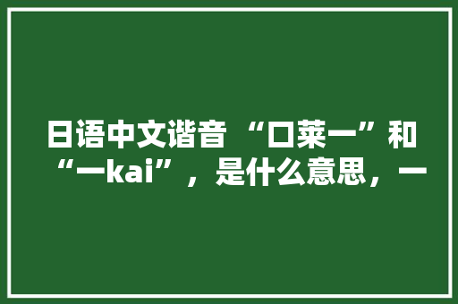 日语中文谐音 “口莱一”和“一kai”，是什么意思，一kai是，去吧，的意思吗,call用中文怎么读谐音。
