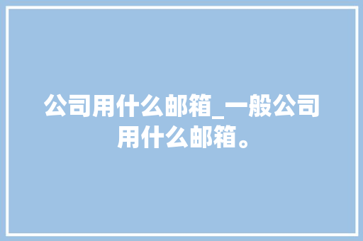 公司用什么邮箱_一般公司用什么邮箱。 公司用什么邮箱_一般公司用什么邮箱。 网站建设公司
