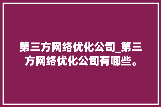 第三方网络优化公司_第三方网络优化公司有哪些。