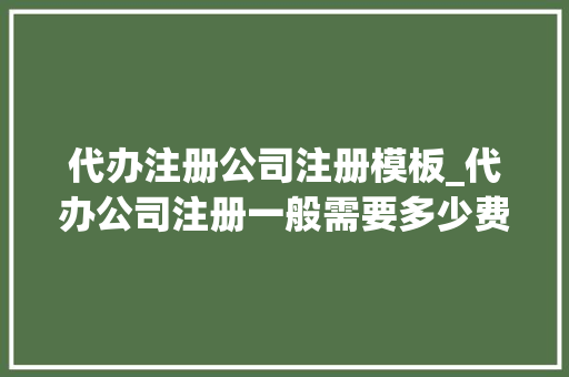 代办注册公司注册模板_代办公司注册一般需要多少费用?。 代办注册公司注册模板_代办公司注册一般需要多少费用?。 网站建设公司