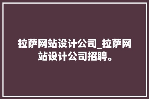 拉萨网站设计公司_拉萨网站设计公司招聘。