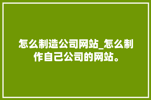 怎么制造公司网站_怎么制作自己公司的网站。