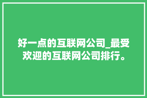 好一点的互联网公司_最受欢迎的互联网公司排行。 好一点的互联网公司_最受欢迎的互联网公司排行。 网站建设公司