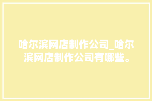 哈尔滨网店制作公司_哈尔滨网店制作公司有哪些。 哈尔滨网店制作公司_哈尔滨网店制作公司有哪些。 网站建设公司