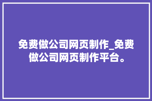 免费做公司网页制作_免费做公司网页制作平台。 免费做公司网页制作_免费做公司网页制作平台。 网站建设公司