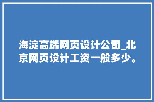 海淀高端网页设计公司_北京网页设计工资一般多少。