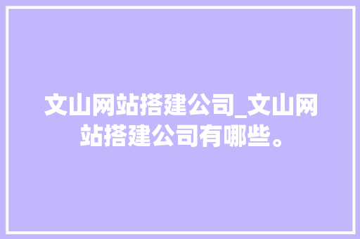 文山网站搭建公司_文山网站搭建公司有哪些。