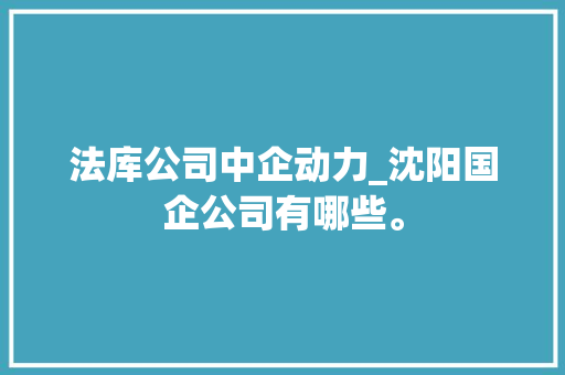 法库公司中企动力_沈阳国企公司有哪些。