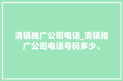 清镇推广公司电话_清镇推广公司电话号码多少。 清镇推广公司电话_清镇推广公司电话号码多少。 网站建设公司