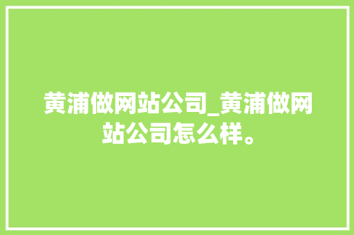 黄浦做网站公司_黄浦做网站公司怎么样。