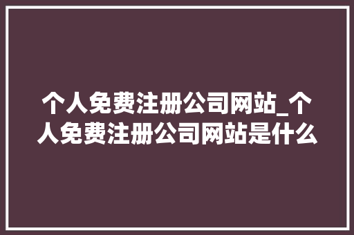 个人免费注册公司网站_个人免费注册公司网站是什么。 个人免费注册公司网站_个人免费注册公司网站是什么。 网站建设公司