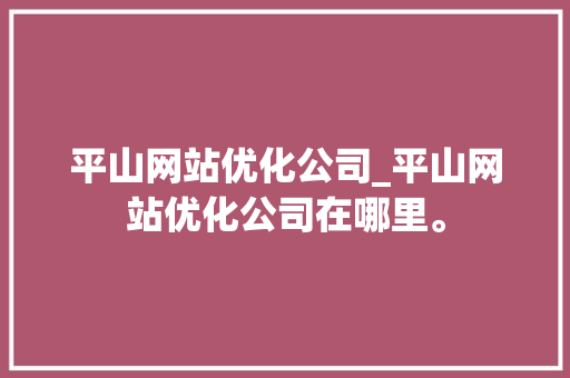 平山网站优化公司_平山网站优化公司在哪里。 平山网站优化公司_平山网站优化公司在哪里。 网站建设公司
