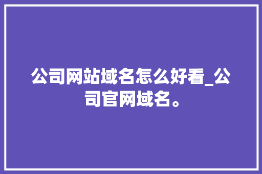 公司网站域名怎么好看_公司官网域名。