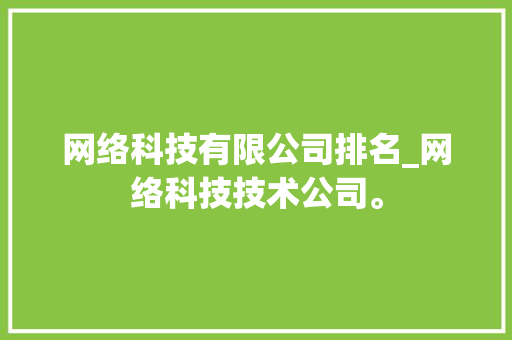 网络科技有限公司排名_网络科技技术公司。