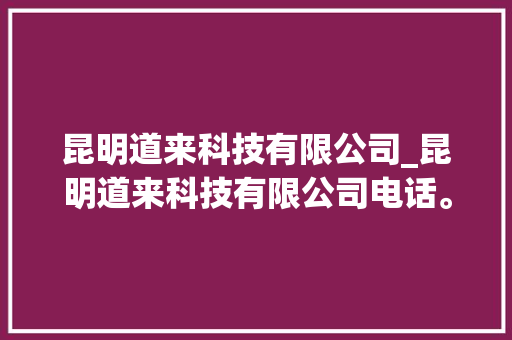 昆明道来科技有限公司_昆明道来科技有限公司电话。 昆明道来科技有限公司_昆明道来科技有限公司电话。 网站建设公司