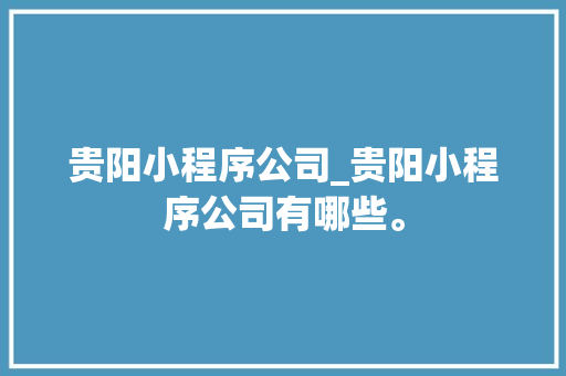 贵阳小程序公司_贵阳小程序公司有哪些。 贵阳小程序公司_贵阳小程序公司有哪些。 网站建设公司