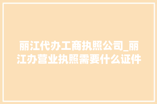 丽江代办工商执照公司_丽江办营业执照需要什么证件。