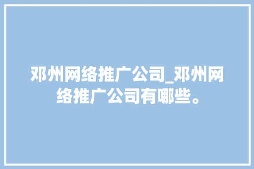 邓州网络推广公司_邓州网络推广公司有哪些。 邓州网络推广公司_邓州网络推广公司有哪些。 网站建设公司