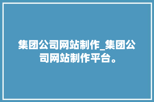集团公司网站制作_集团公司网站制作平台。