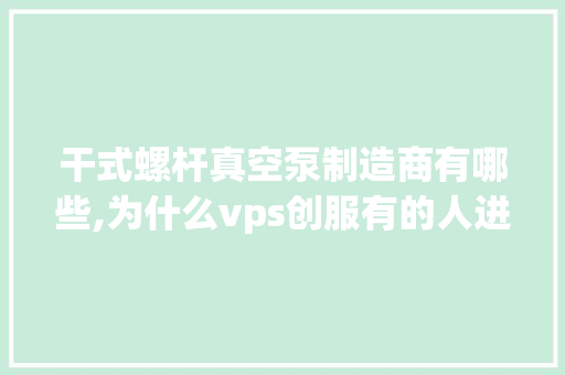 干式螺杆真空泵制造商有哪些,为什么vps创服有的人进不去游戏。