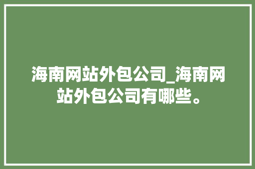 海南网站外包公司_海南网站外包公司有哪些。 海南网站外包公司_海南网站外包公司有哪些。 网站建设公司