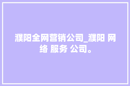 濮阳全网营销公司_濮阳 网络 服务 公司。 濮阳全网营销公司_濮阳 网络 服务 公司。 网站建设公司
