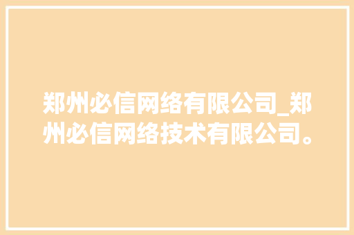 郑州必信网络有限公司_郑州必信网络技术有限公司。
