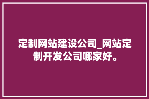 定制网站建设公司_网站定制开发公司哪家好。