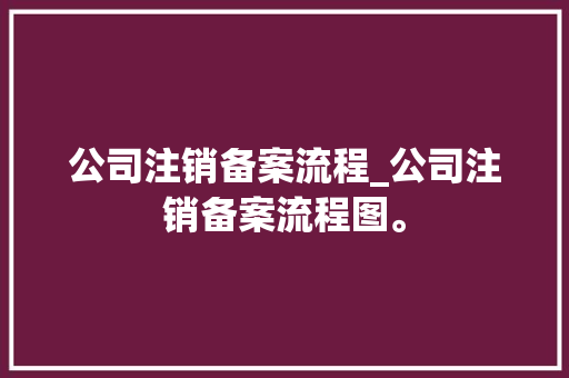 公司注销备案流程_公司注销备案流程图。 公司注销备案流程_公司注销备案流程图。 网站建设公司