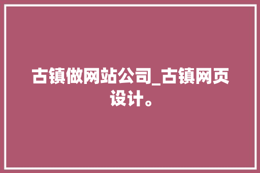 古镇做网站公司_古镇网页设计。 古镇做网站公司_古镇网页设计。 网站建设公司