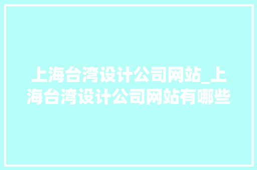 上海台湾设计公司网站_上海台湾设计公司网站有哪些。