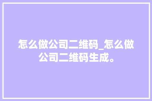 怎么做公司二维码_怎么做公司二维码生成。