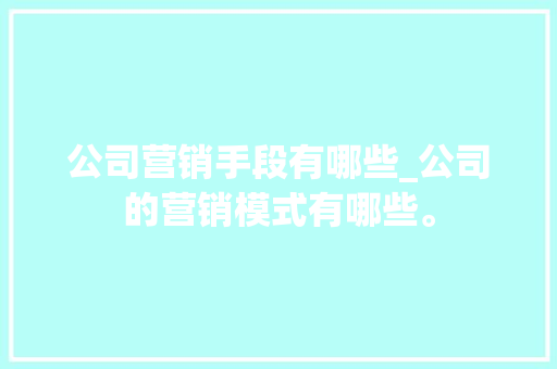 公司营销手段有哪些_公司的营销模式有哪些。 公司营销手段有哪些_公司的营销模式有哪些。 网站建设公司
