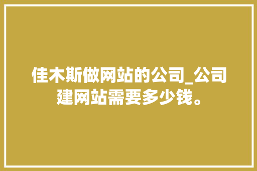 佳木斯做网站的公司_公司建网站需要多少钱。