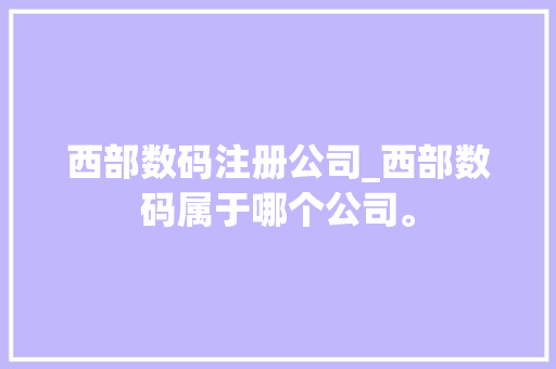 西部数码注册公司_西部数码属于哪个公司。