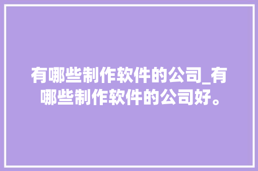 有哪些制作软件的公司_有哪些制作软件的公司好。