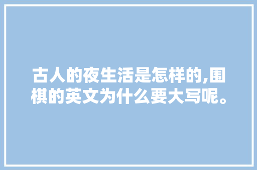 古人的夜生活是怎样的,围棋的英文为什么要大写呢。