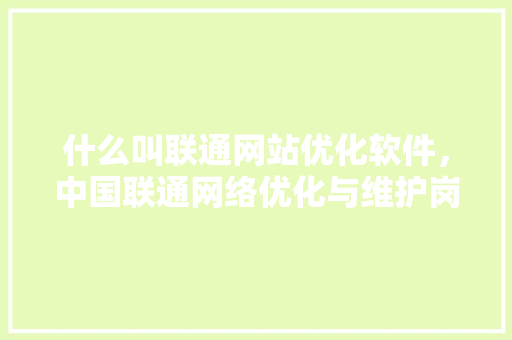 什么叫联通网站优化软件，中国联通网络优化与维护岗怎么样。 什么叫联通网站优化软件，中国联通网络优化与维护岗怎么样。 神马SEO