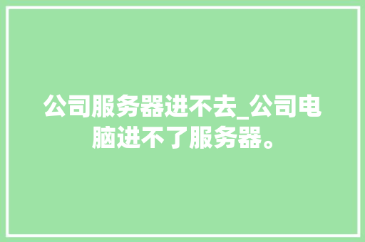 公司服务器进不去_公司电脑进不了服务器。