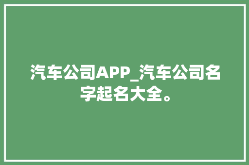 汽车公司APP_汽车公司名字起名大全。