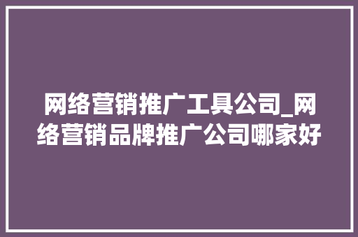网络营销推广工具公司_网络营销品牌推广公司哪家好。