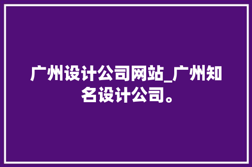 广州设计公司网站_广州知名设计公司。 网站建设公司 广州设计公司网站_广州知名设计公司。 广州设计公司网站_广州知名设计公司。 网站建设公司
