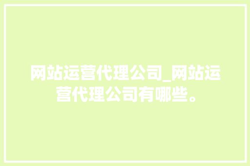 网站运营代理公司_网站运营代理公司有哪些。