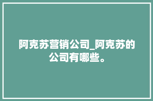 阿克苏营销公司_阿克苏的公司有哪些。