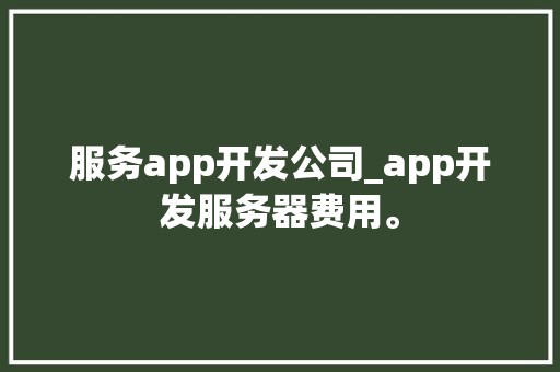 服务app开发公司_app开发服务器费用。 服务app开发公司_app开发服务器费用。 网站建设公司