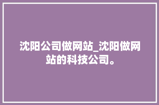 沈阳公司做网站_沈阳做网站的科技公司。 沈阳公司做网站_沈阳做网站的科技公司。 网站建设公司