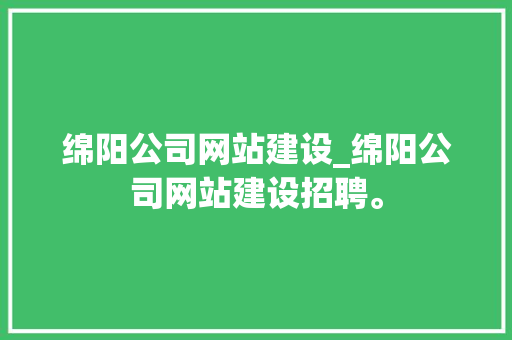 绵阳公司网站建设_绵阳公司网站建设招聘。
