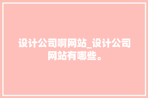 设计公司啊网站_设计公司网站有哪些。 网站建设公司 设计公司啊网站_设计公司网站有哪些。 设计公司啊网站_设计公司网站有哪些。 网站建设公司